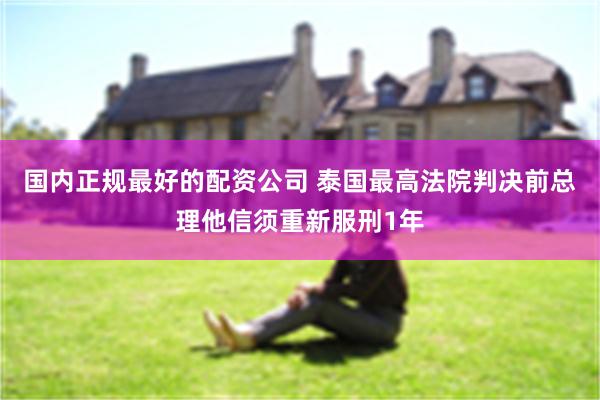 国内正规最好的配资公司 泰国最高法院判决前总理他信须重新服刑1年