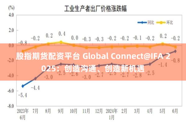 股指期货配资平台 Global Connect@IFA 2025：创造沟通、创造新机遇