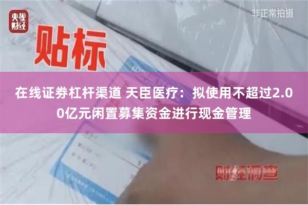 在线证劵杠杆渠道 天臣医疗：拟使用不超过2.00亿元闲置募集资金进行现金管理