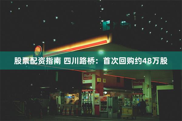 股票配资指南 四川路桥：首次回购约48万股