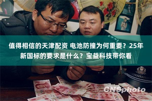 值得相信的天津配资 电池防撞为何重要？25年新国标的要求是什么？宝益科技带你看