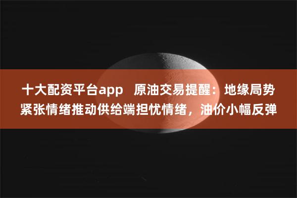 十大配资平台app   原油交易提醒：地缘局势紧张情绪推动供给端担忧情绪，油价小幅反弹