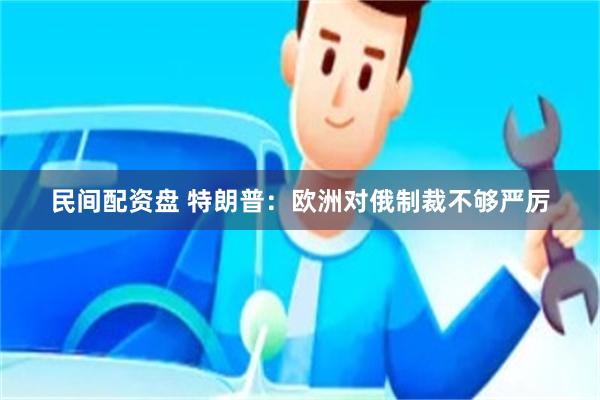 民间配资盘 特朗普：欧洲对俄制裁不够严厉