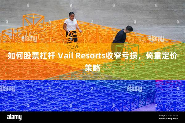 如何股票杠杆 Vail Resorts收窄亏损,倚重定价策略