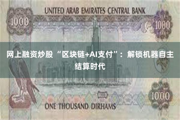 网上融资炒股 “区块链+AI支付”：解锁机器自主结算时代