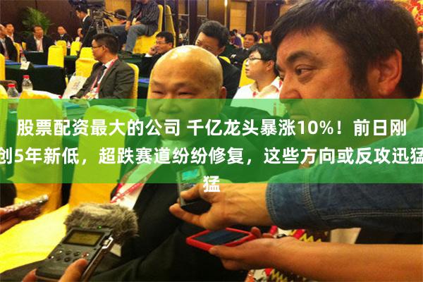 股票配资最大的公司 千亿龙头暴涨10%！前日刚创5年新低，超跌赛道纷纷修复，这些方向或反攻迅猛