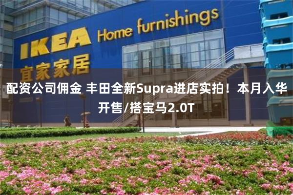 配资公司佣金 丰田全新Supra进店实拍！本月入华开售/搭宝马2.0T