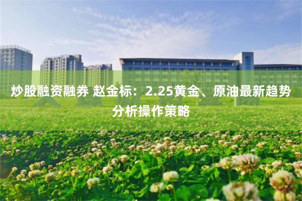 炒股融资融券 赵金标：2.25黄金、原油最新趋势分析操作策略